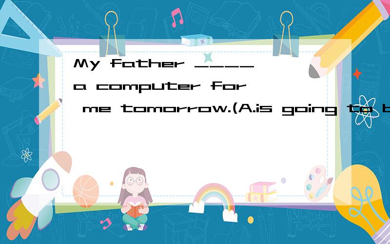 My father ____a computer for me tomorrow.(A.is going to buy B.buys C.is buying)