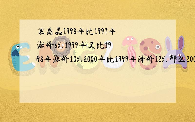 某商品1998年比1997年涨价5%,1999年又比1998年涨价10%,2000年比1999年降价12%.那么2000年与1997年相比是涨价还是降价?涨价或降价的百分比是多少?