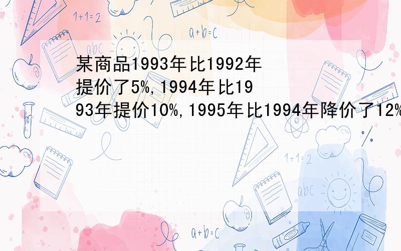 某商品1993年比1992年提价了5%,1994年比1993年提价10%,1995年比1994年降价了12%,则这种商品的售价1995年比1992年怎样?