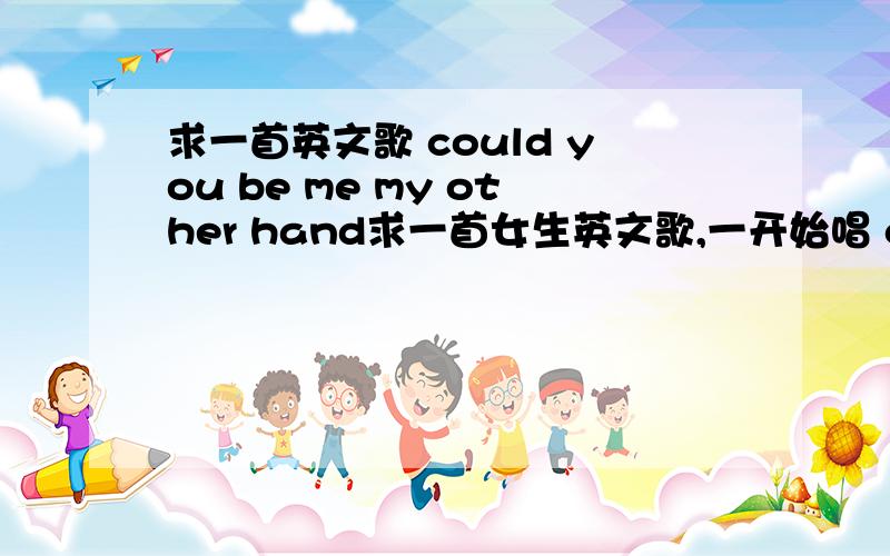 求一首英文歌 could you be me my other hand求一首女生英文歌,一开始唱 could you be me my other hand,could you always make me laugh,could you be the one that just for me,you are the one for me 谁知道这首歌叫什么是谁唱的?