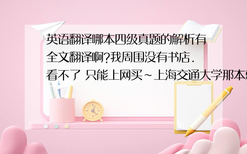 英语翻译哪本四级真题的解析有全文翻译啊?我周围没有书店.看不了 只能上网买~上海交通大学那本就没有全文翻译啊.要书名和出版社