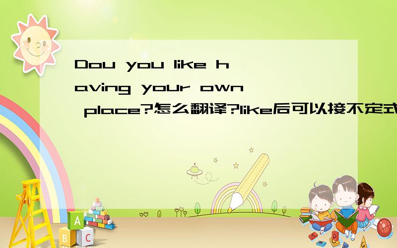 Dou you like having your own place?怎么翻译?like后可以接不定式吗?两者有什么区别?