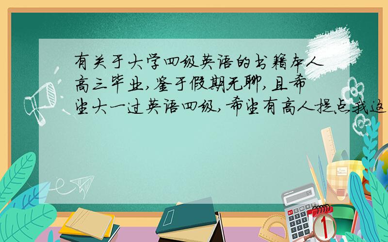 有关于大学四级英语的书籍本人高三毕业,鉴于假期无聊,且希望大一过英语四级,希望有高人提点我这个时期可以看点什么相关书籍,