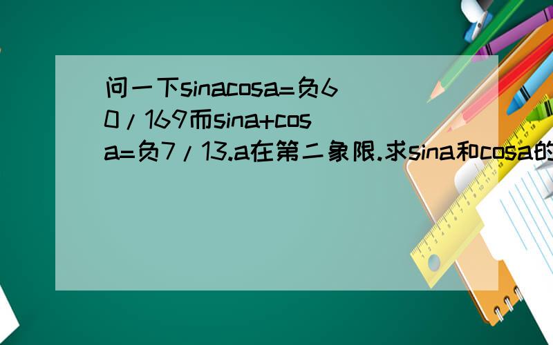 问一下sinacosa=负60/169而sina+cosa=负7/13.a在第二象限.求sina和cosa的值