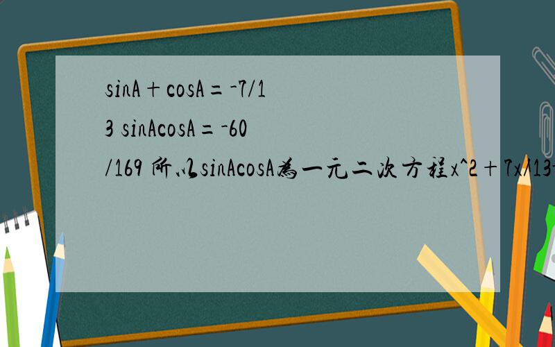 sinA+cosA=-7/13 sinAcosA=-60/169 所以sinAcosA为一元二次方程x^2+7x/13-60/169=0的两根怎么得来的?sinA+cosA=-7/13 sinAcosA=-60/169只知道用韦达定理,一元二次方程x^2+7x/13-60/169=0的两根这个一元二次方程是怎么得