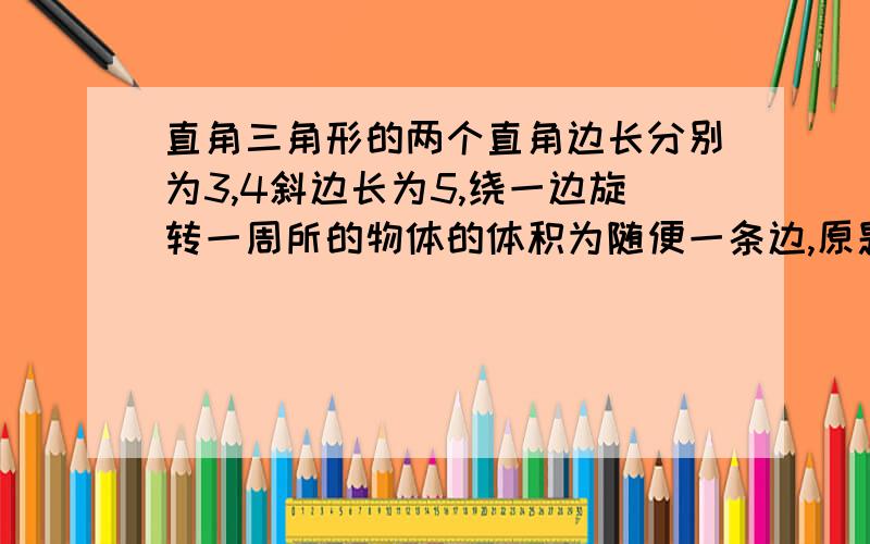 直角三角形的两个直角边长分别为3,4斜边长为5,绕一边旋转一周所的物体的体积为随便一条边,原题没规定