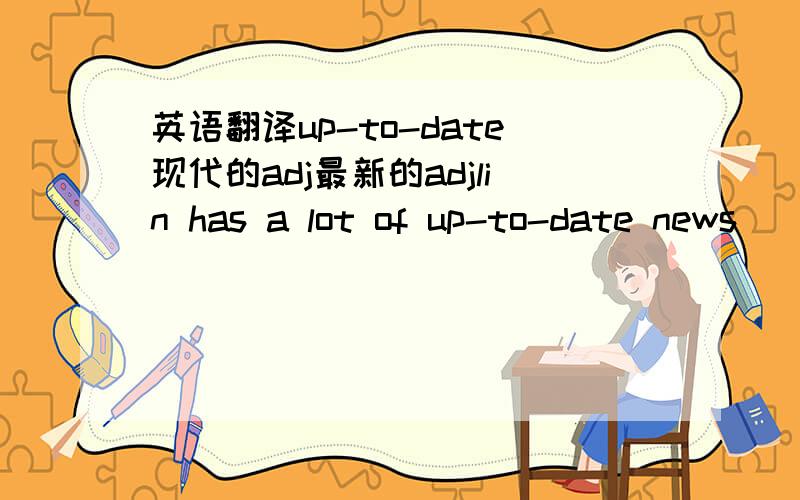 英语翻译up-to-date现代的adj最新的adjlin has a lot of up-to-date news