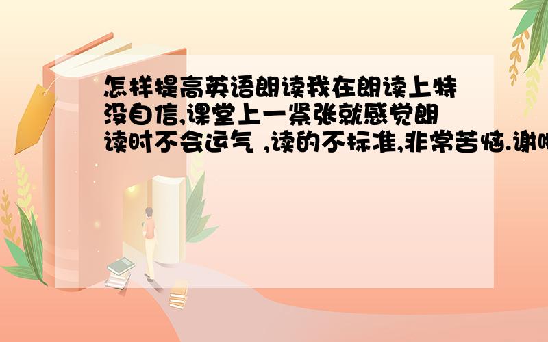 怎样提高英语朗读我在朗读上特没自信,课堂上一紧张就感觉朗读时不会运气 ,读的不标准,非常苦恼.谢啦.