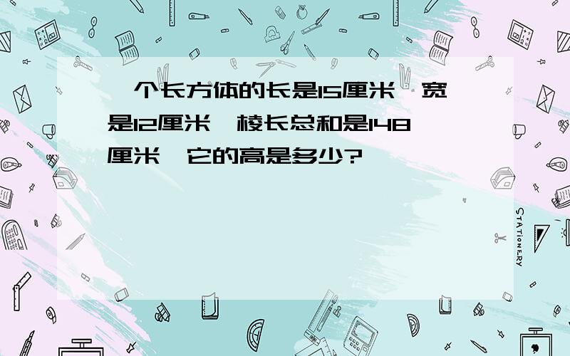 一个长方体的长是15厘米,宽是12厘米,棱长总和是148厘米,它的高是多少?