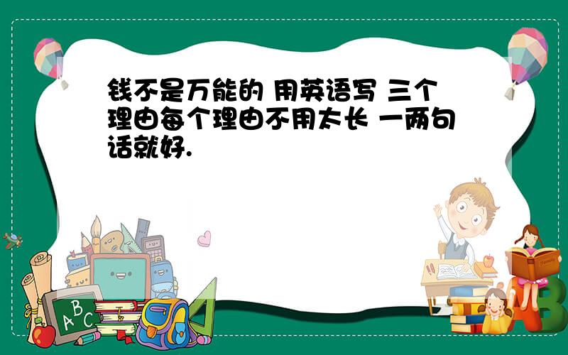 钱不是万能的 用英语写 三个理由每个理由不用太长 一两句话就好.