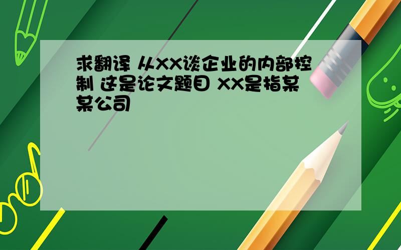 求翻译 从XX谈企业的内部控制 这是论文题目 XX是指某某公司