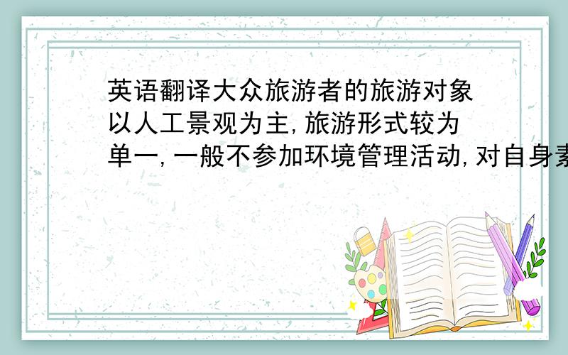 英语翻译大众旅游者的旅游对象以人工景观为主,旅游形式较为单一,一般不参加环境管理活动,对自身素质不作很高要求.而生态旅游者的旅游对象是以自然景观和人与自然相和谐的生态文化景