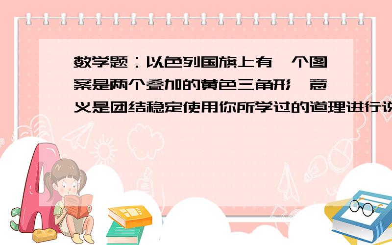 数学题：以色列国旗上有一个图案是两个叠加的黄色三角形,意义是团结稳定使用你所学过的道理进行说明