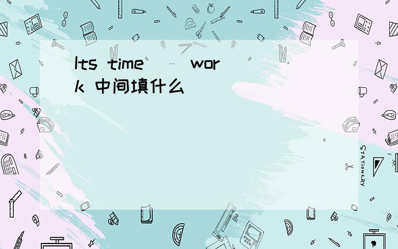 Its time( )work 中间填什么