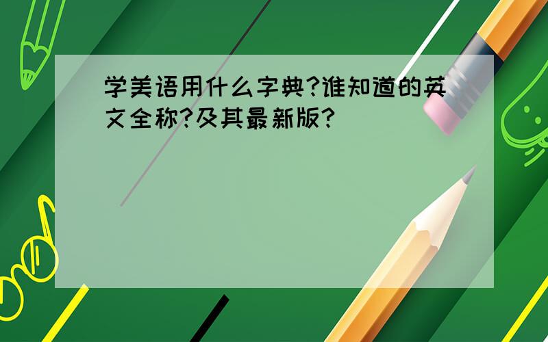 学美语用什么字典?谁知道的英文全称?及其最新版?