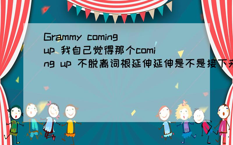 Grammy coming up 我自己觉得那个coming up 不脱离词根延伸延伸是不是接下来啊,不是有下来的意思吗