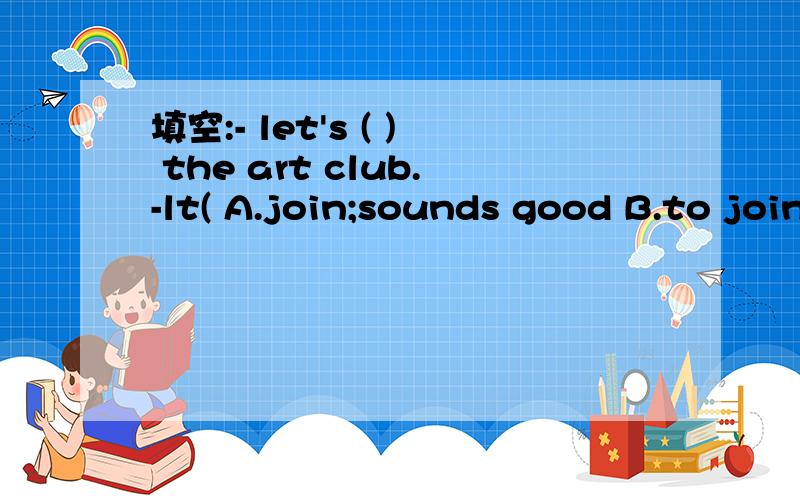 填空:- let's ( ) the art club.-lt( A.join;sounds good B.to join;sounds good C.join;sounds wellD.to join ;sounds well?