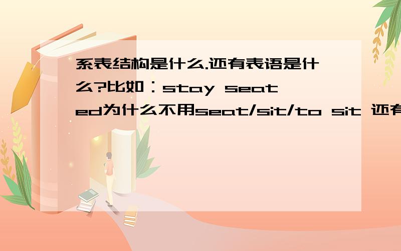 系表结构是什么.还有表语是什么?比如：stay seated为什么不用seat/sit/to sit 还有这个The weather stayed fine for a week.为什么不用well/badly/glad 以前就学过主系表、主谓宾什么的.知道主语+系动词+表语