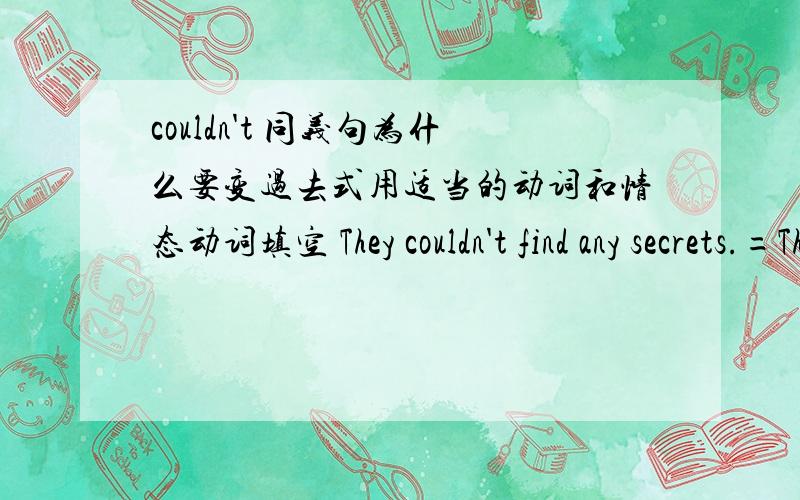 couldn't 同义句为什么要变过去式用适当的动词和情态动词填空 They couldn't find any secrets.=They ( )not( )to find any secrets.was able问：1.为什么不是were,able2.能否是are ,able？抑或因为could 是can 的过去式