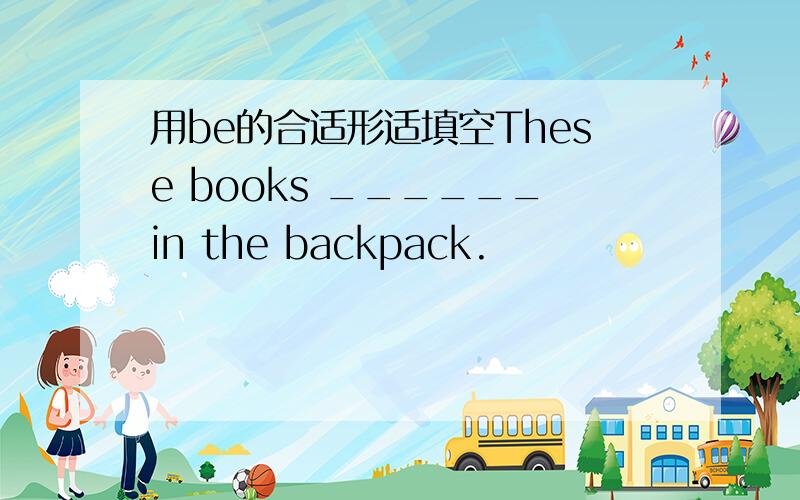 用be的合适形适填空These books ______in the backpack.