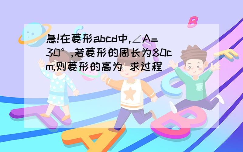 急!在菱形abcd中,∠A=30°,若菱形的周长为80cm,则菱形的高为 求过程