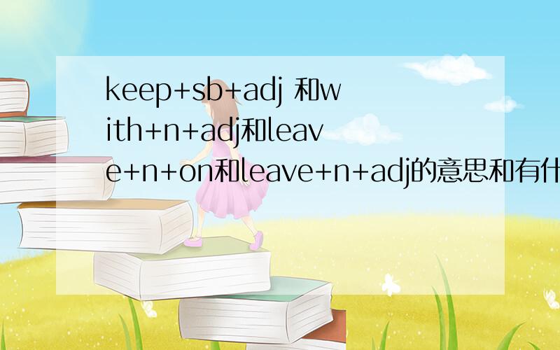 keep+sb+adj 和with+n+adj和leave+n+on和leave+n+adj的意思和有什么区别答的好的追加分数