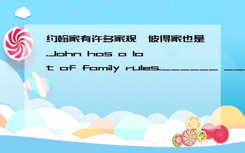 约翰家有许多家规,彼得家也是.John has a lot of family rules.______ _____ Peter.