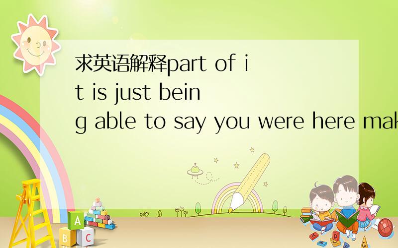 求英语解释part of it is just being able to say you were here makes you one of the cool kidspart of it is just being able to say you were here makes you one of the cool kids ,even if you did't go to one panel .这里的you were here 怎么个用