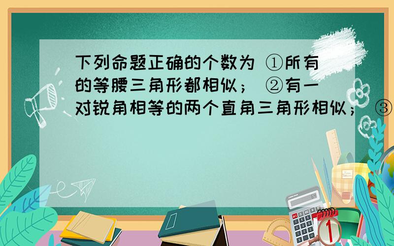 下列命题正确的个数为 ①所有的等腰三角形都相似； ②有一对锐角相等的两个直角三角形相似； ③四个角下列命题正确的个数为①所有的等腰三角形都相似；②有一对锐角相等的两个直角