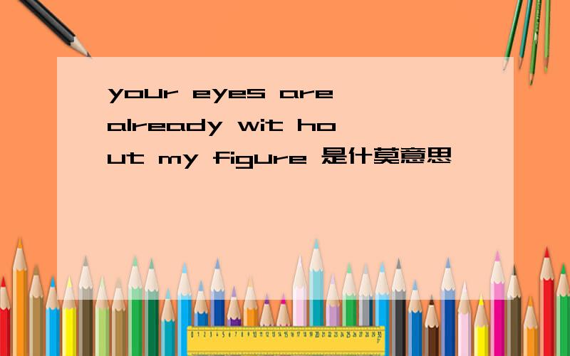 your eyes are already wit hout my figure 是什莫意思