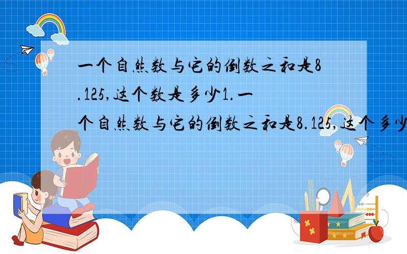 一个自然数与它的倒数之和是8.125,这个数是多少1.一个自然数与它的倒数之和是8.125,这个多少详细说明理由