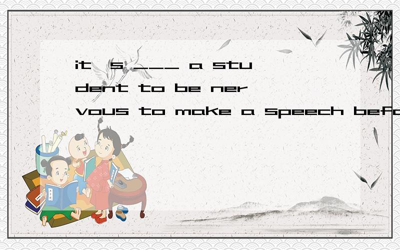 it's ___ a student to be nervous to make a speech before many people.A.normal of B.kind for C.normal for D.common of