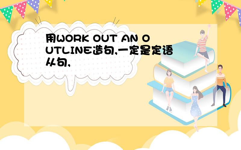 用WORK OUT AN OUTLINE造句,一定是定语从句,