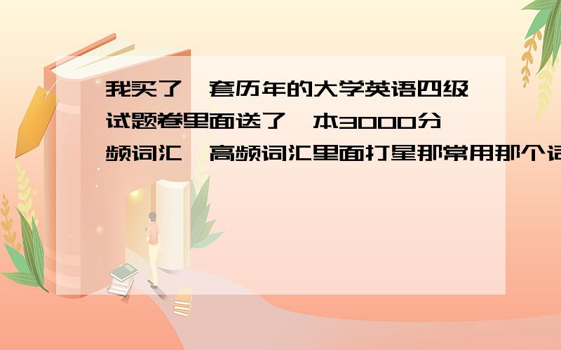 我买了一套历年的大学英语四级试题卷里面送了一本3000分频词汇,高频词汇里面打星那常用那个词汇,那不打星号的呢?被不被呢?记意思还是要回怎么拼写,还有28天考英语四级