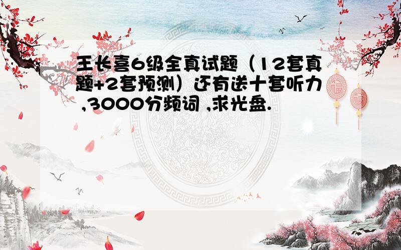 王长喜6级全真试题（12套真题+2套预测）还有送十套听力 ,3000分频词 ,求光盘.