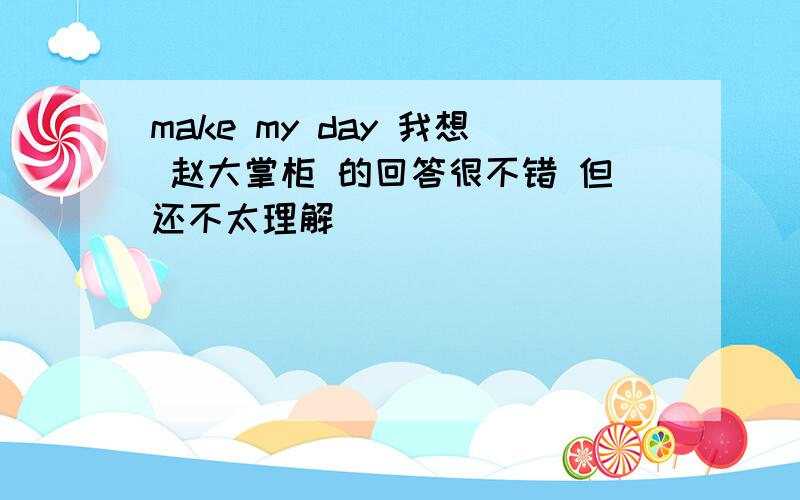 make my day 我想 赵大掌柜 的回答很不错 但还不太理解