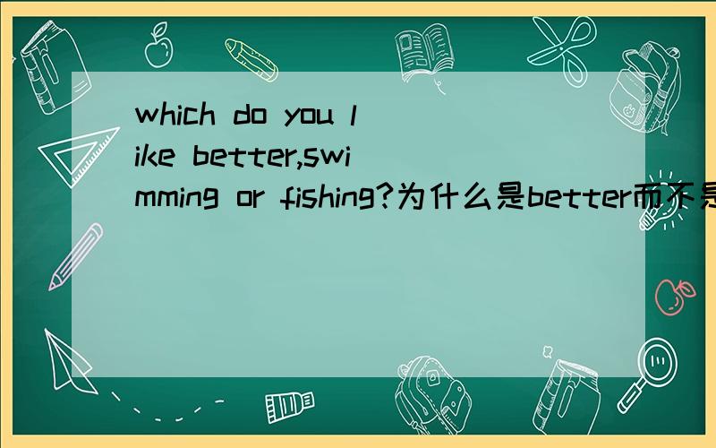 which do you like better,swimming or fishing?为什么是better而不是more，谁能在语法的角度给讲解一下？