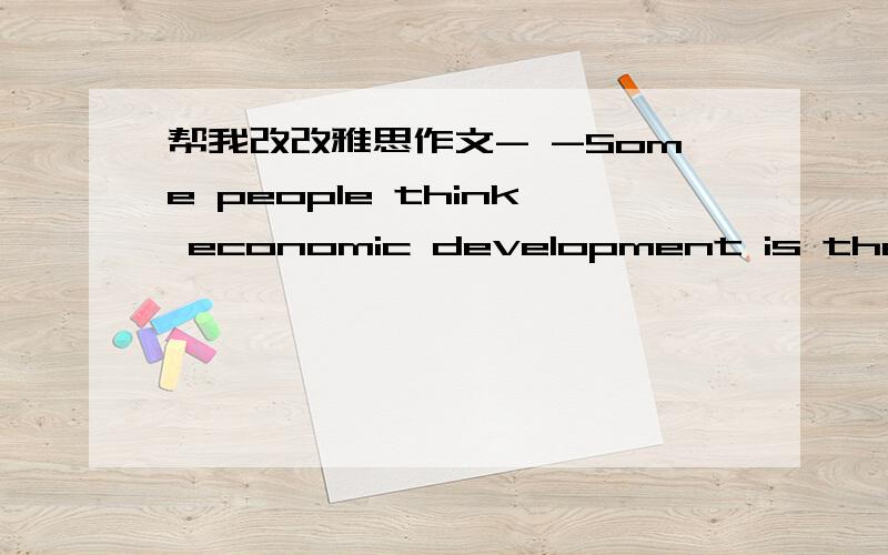 帮我改改雅思作文- -Some people think economic development is the only way to measure the success of a government while others think there are other ways such as national security,art programs or sports facilities.Discuss both view and give yo