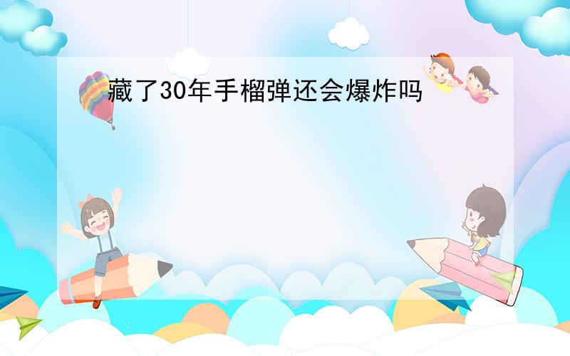 藏了30年手榴弹还会爆炸吗