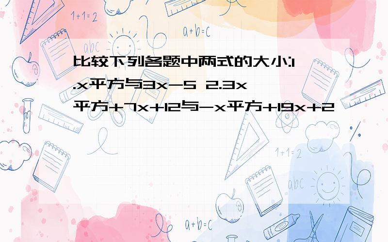 比较下列各题中两式的大小:1.x平方与3x-5 2.3x平方+7x+12与-x平方+19x+2