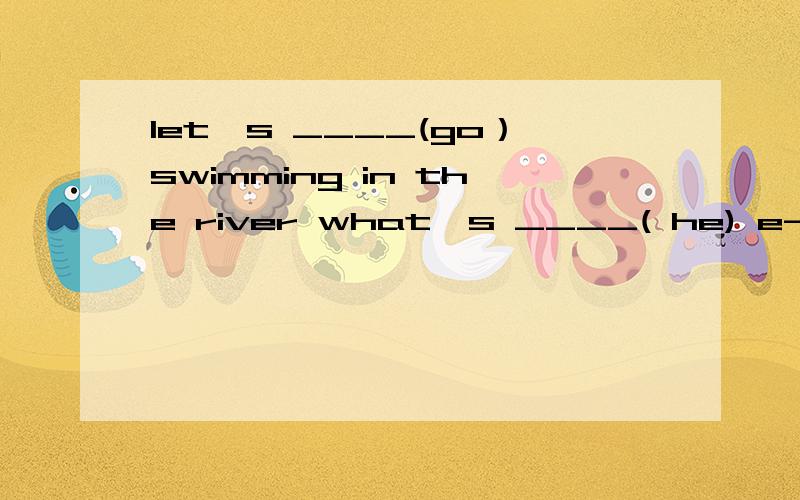 let's ____(go）swimming in the river what's ____( he) e-mail address