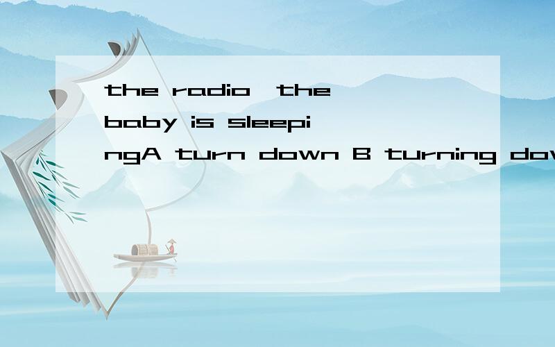 the radio,the baby is sleepingA turn down B turning down