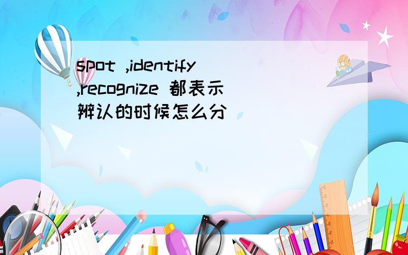 spot ,identify,recognize 都表示辨认的时候怎么分