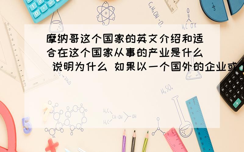 摩纳哥这个国家的英文介绍和适合在这个国家从事的产业是什么 说明为什么 如果以一个国外的企业或个人在这个国家从事什么样的产业能够得到更大的财富 在这个国家有什么产业是比较空