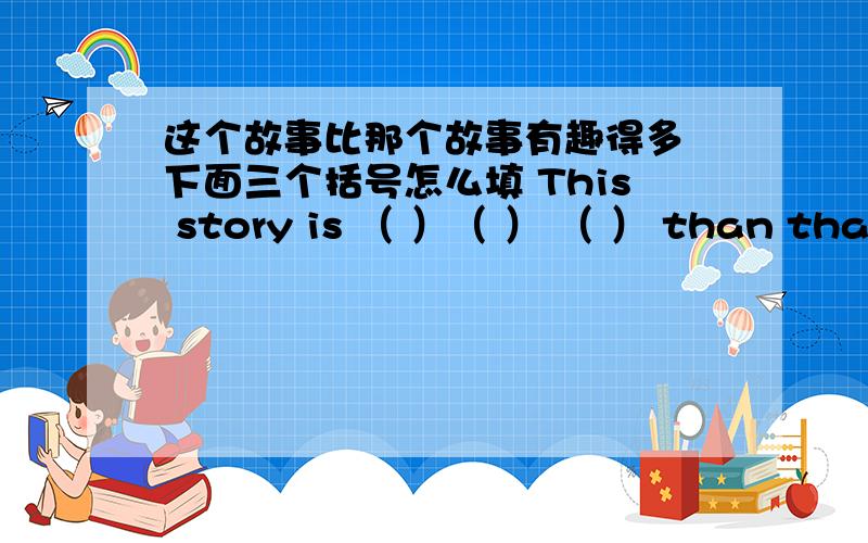 这个故事比那个故事有趣得多 下面三个括号怎么填 This story is （ ）（ ） （ ） than that one.