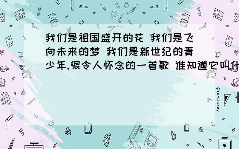 我们是祖国盛开的花 我们是飞向未来的梦 我们是新世纪的青少年.很令人怀念的一首歌 谁知道它叫什么名