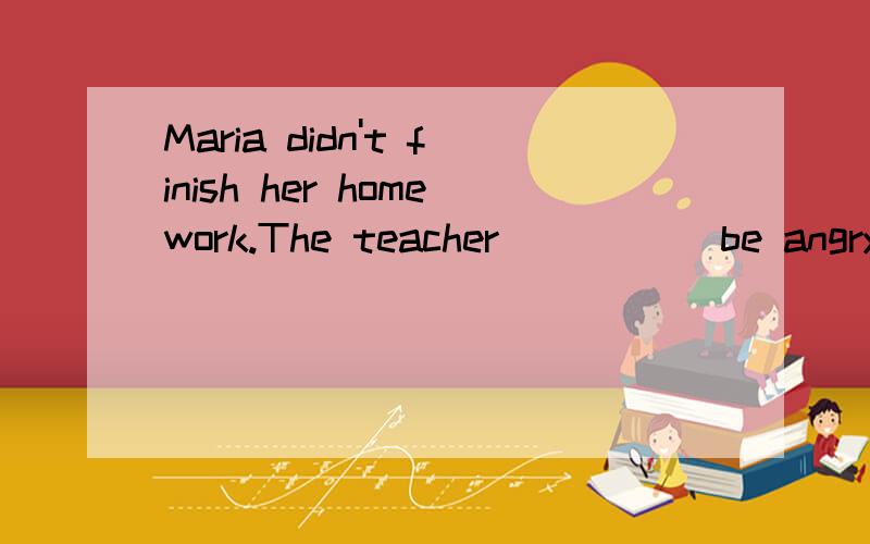 Maria didn't finish her homework.The teacher ____(be angry with)her