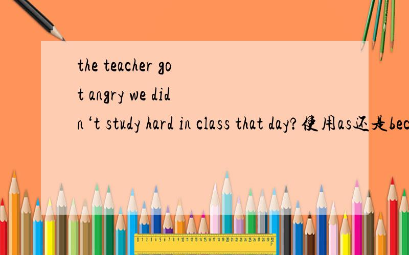 the teacher got angry we didn‘t study hard in class that day?使用as还是because?为啥as不行?