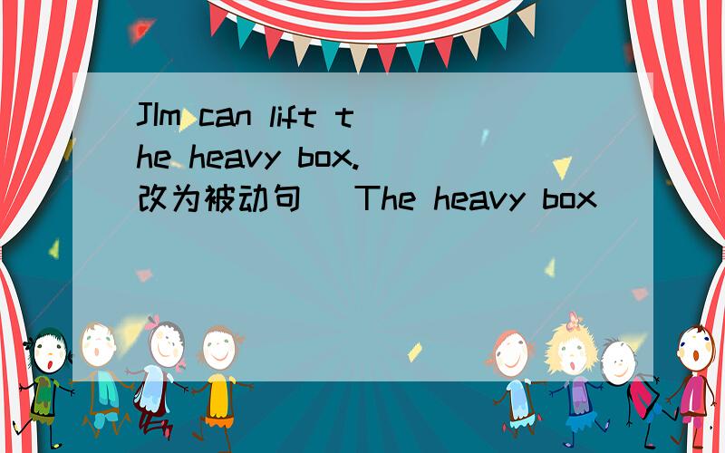 JIm can lift the heavy box.(改为被动句) The heavy box ____ ___ lifted by Jim