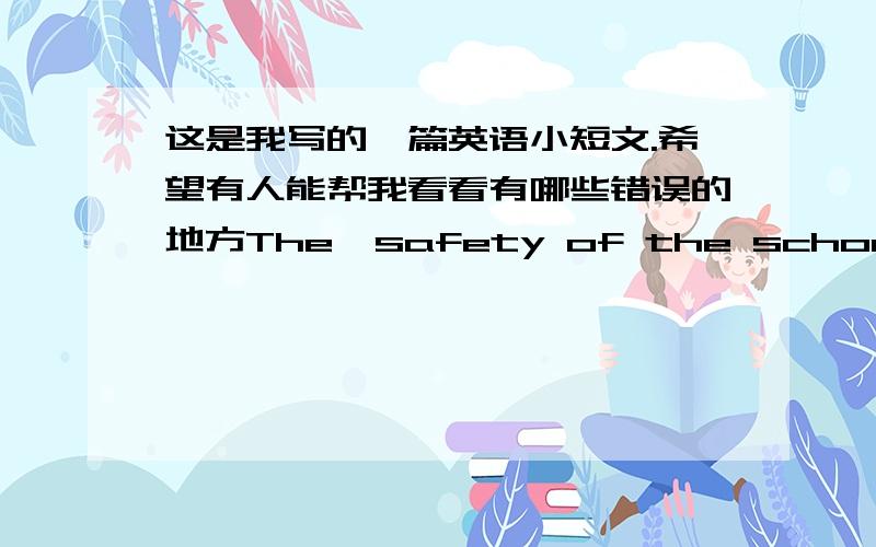 这是我写的一篇英语小短文.希望有人能帮我看看有哪些错误的地方The  safety of the school service is geting worse and  worse.To protect student ,The school has  taken  some  measures to it.  When  you  come  to  classroom. You